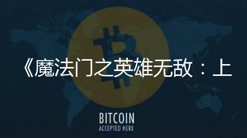纪元魔之英雄无先体现已敌抢验版法门发布上古