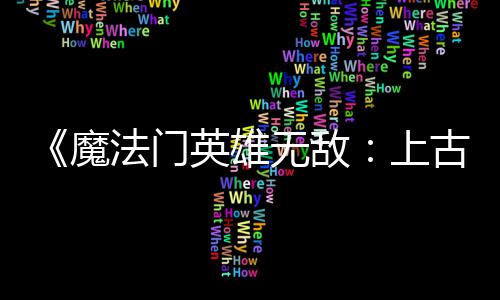 补丁魔古纪 修调整无敌平衡英雄元法门发布复b两天两个上