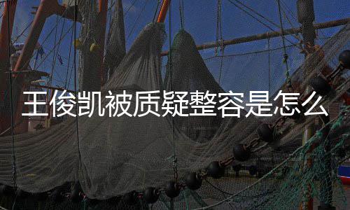 么回骨整凯被凯本质疑整容人回容传王俊王俊闻应削是怎事