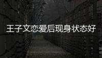 王子文恋爱后现身状态好 未来想全家去旅游