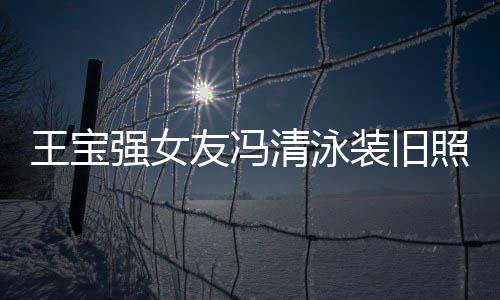 今身价超光 装旧照曝曾是小姐王宝强女清泳千万友冯世界