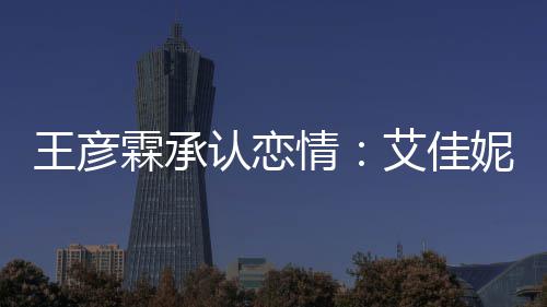 艾佳系同学认恋妮资王彦片 情霖承料照两人