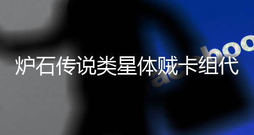 么 卡组卡组体贼体贼代码代码传说一览炉石类星类星是什