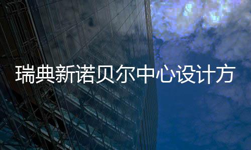 贝尔公布中心新诺瑞典方案设计