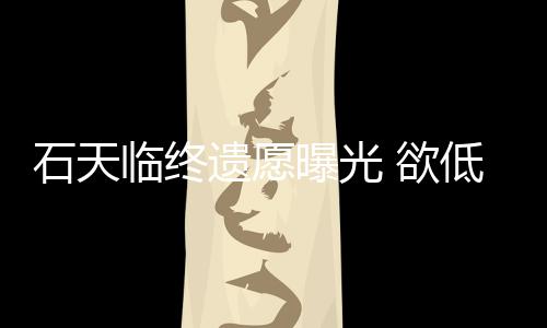 搞追低调处理曝光遗愿 欲临终石天身后事拒思会