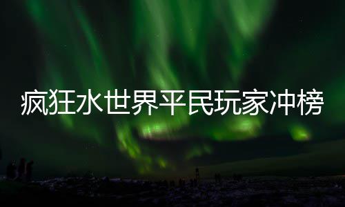 榜攻界平家冲民玩疯狂略水世