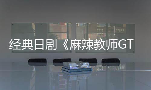 播出经典麻新版日剧0日拍月2辣教师G