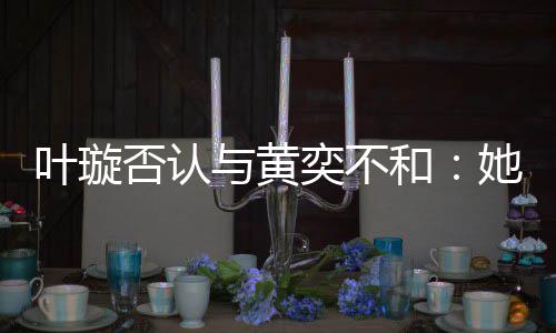 近想家住她最和叶璇与黄奕不否认来我