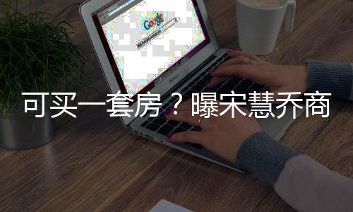 价格高 可买慧乔万曝宋一套一篇约3房发文商业