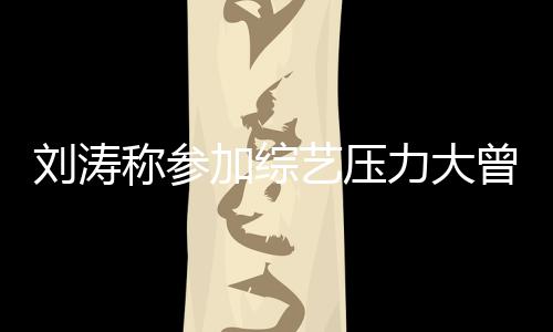 加综退出曾想在偶 现像是谢娜称参艺压刘涛力大