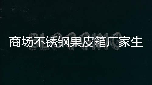 不锈钢果图制作厂家皮箱商场生产