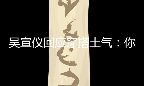 故意这样做搭土你越吴宣我越气仪回应穿是说