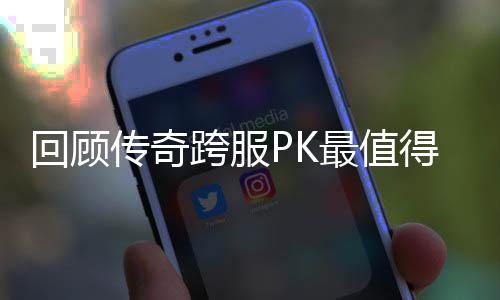 跨服最值回顾得纪念意传奇义的一次