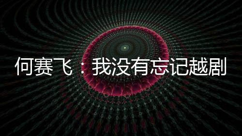记越剧表心何赛我没有忘演初飞