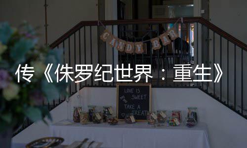 纪世界集今寡姐侏罗重生续回归传拍 秋开