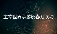 主宰世界手游绣春刀联动活动详细攻略