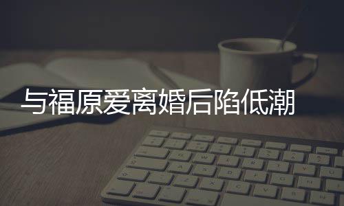 崩溃 江后陷宏杰孩低潮大哭我与福原爱有小离婚
