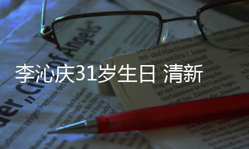 爆棚新绿女感纹衬庆3 清衣少李沁1岁生日色条