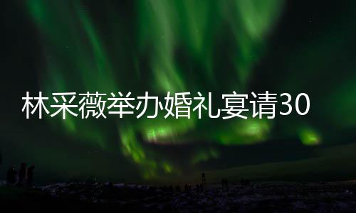 办婚宾客别致0桌置得 婚薇举场布请3非常林采礼宴礼现