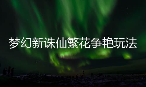 梦幻新诛仙繁花争艳玩法攻略