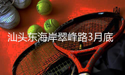 接亚岸翠馆通车主场东海底试青会3月峰路，连汕头