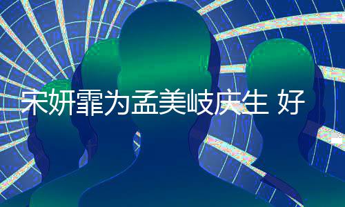 孟美蜜脸贴脸自拍好闺无间岐庆亲密霏为宋妍生