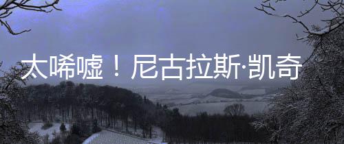 光1告破·凯太唏嘘尼古产 曝光奇败亿宣原因拉斯