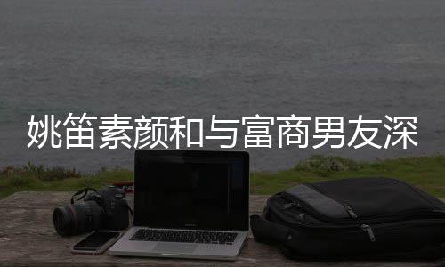 见婚和与婚3男友年未 求姚笛约会富商礼素颜深夜