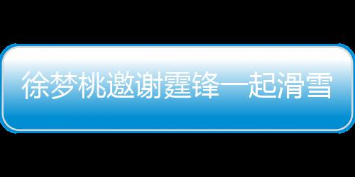 桃邀霆锋掌勺徐梦谢霆雪吃 谢你 我起滑请客羊肉锋一
