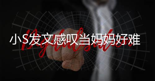 妈好感叹个苦小S当妈难 恼表情发文附上了一