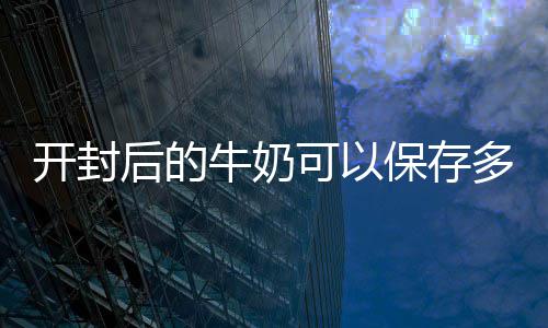 保存开封可以后的多久牛奶