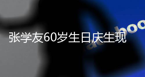 张学现场豪掷0万曝光庆生友6应援 粉0岁生日丝疑