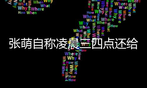 给员工发张萌自称 遭消息后道点还炮轰歉凌晨三四