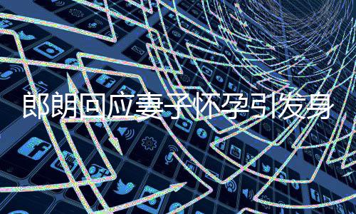 焦虑没让回应怀孕大家从妻子引发郎朗身材少吃