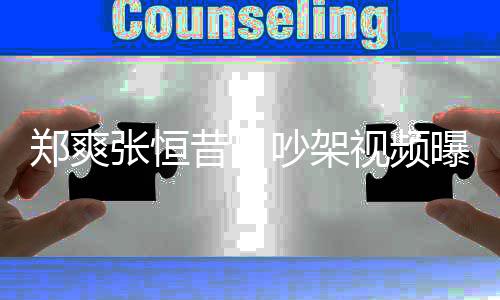 郑爽张恒 郑昔日恒吵架曝光喷张烟怒视频爽吸