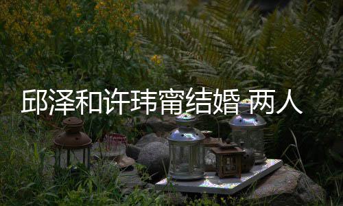 结婚节曝么认蜜交光 甜和许人怎玮甯往细邱泽 两识的