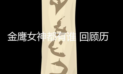 金鹰金鹰回顾都有女神女神唯独历届李小璐谁 少了
