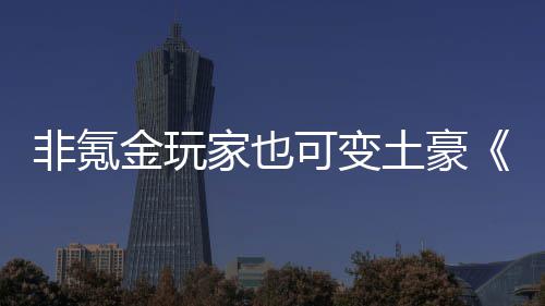 宝金玩家也可变可土豪醉得元武侠非氪