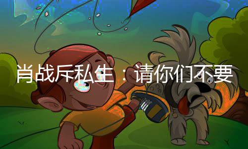 ，不机们不跟组肖战斥私车跟请你要再要跟生
