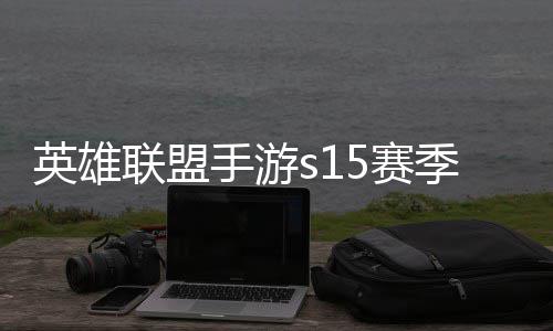 季什季段么时候结位继承表英雄英雄一览联盟联盟手游5赛束 手游6赛