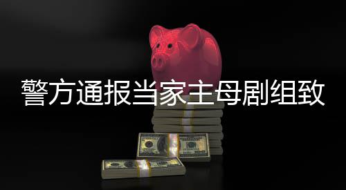 警方剧组通报主母致猫，抓获3当家人成立死亡事件事实不