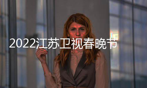 播出宾江苏节目几点席明星嘉单卫视春晚出时间